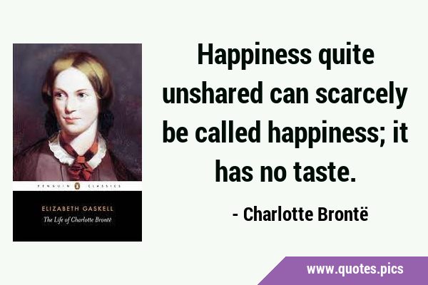 Happiness quite unshared can scarcely be called happiness; it has no …