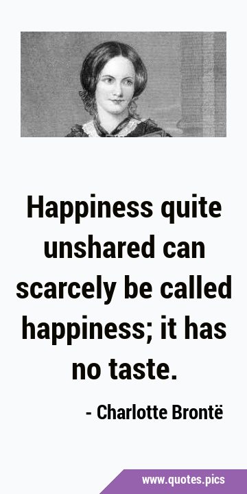 Happiness quite unshared can scarcely be called happiness; it has no …