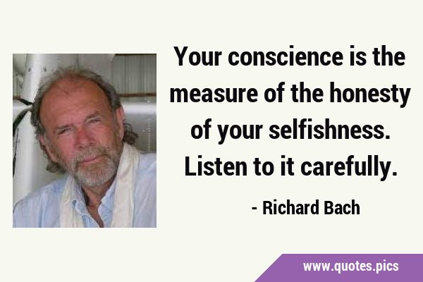 Your conscience is the measure of the honesty of your selfishness. Listen to it …