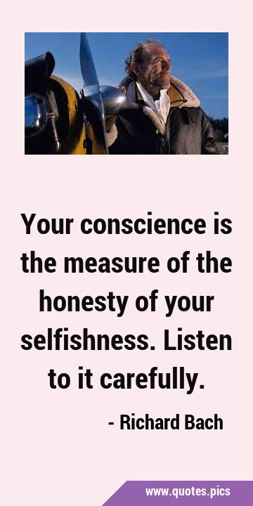 Your conscience is the measure of the honesty of your selfishness. Listen to it …