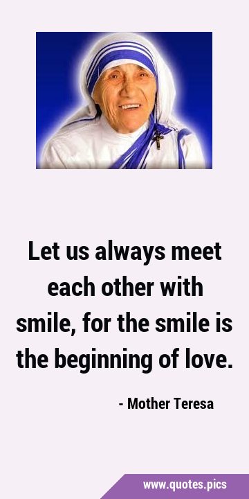 Let us always meet each other with smile, for the smile is the beginning of …