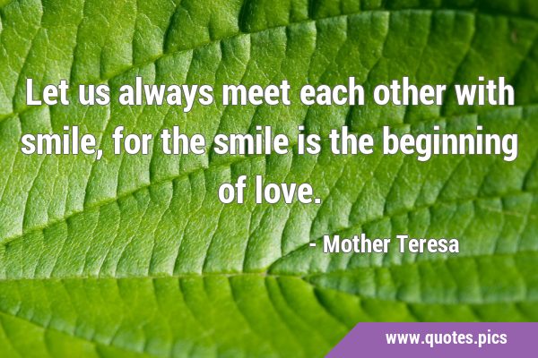 Let us always meet each other with smile, for the smile is the beginning of …