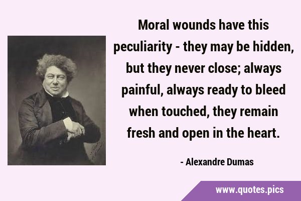 Moral wounds have this peculiarity - they may be hidden, but they never close; always painful, …