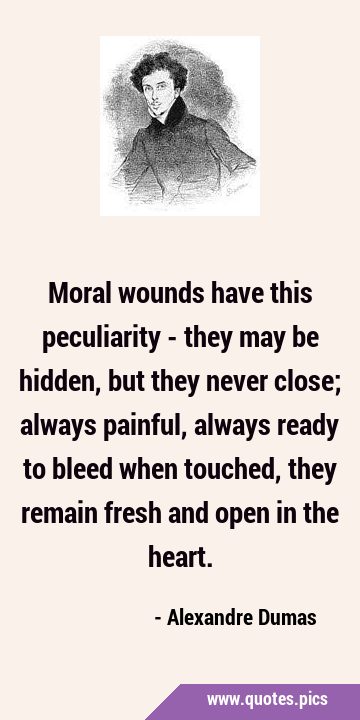 Moral wounds have this peculiarity - they may be hidden, but they never close; always painful, …