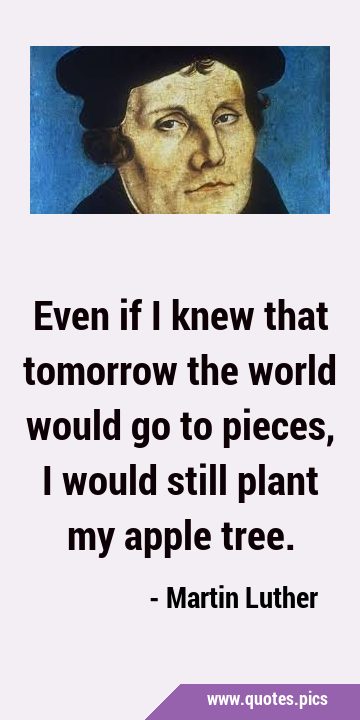 Even if I knew that tomorrow the world would go to pieces, I would still plant my apple …