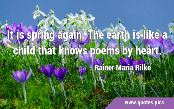 It is spring again. The earth is like a child that knows poems by …