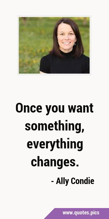Once you want something, everything …