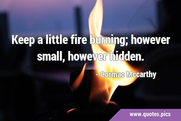 Keep a little fire burning; however small, however …