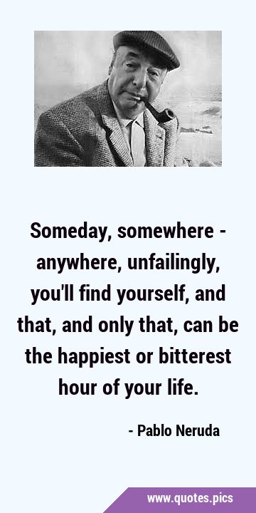 Someday, somewhere - anywhere, unfailingly, you