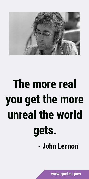 The more real you get the more unreal the world …
