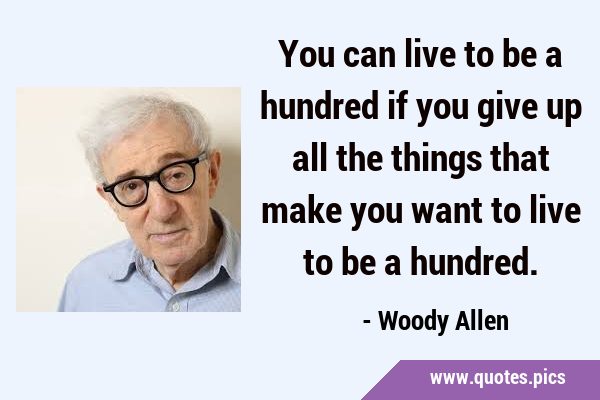 You can live to be a hundred if you give up all the things that make you want to live to be a …