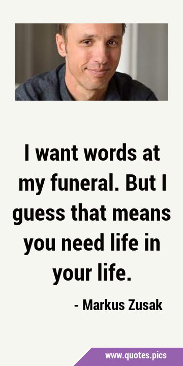 I want words at my funeral. But I guess that means you need life in your …
