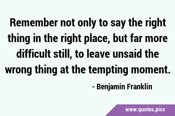Remember not only to say the right thing in the right place, but far more difficult still, to leave …