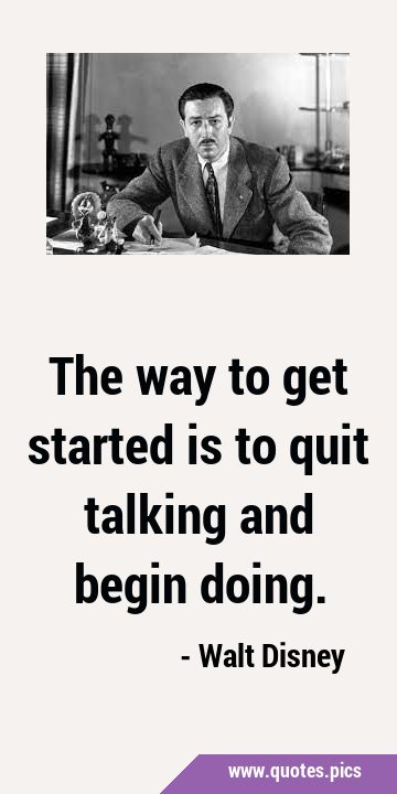 The way to get started is to quit talking and begin …