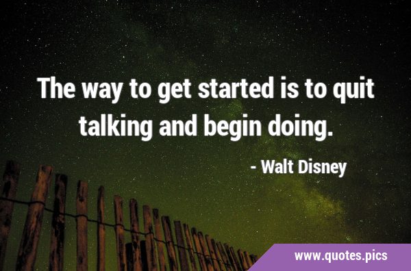 The way to get started is to quit talking and begin …