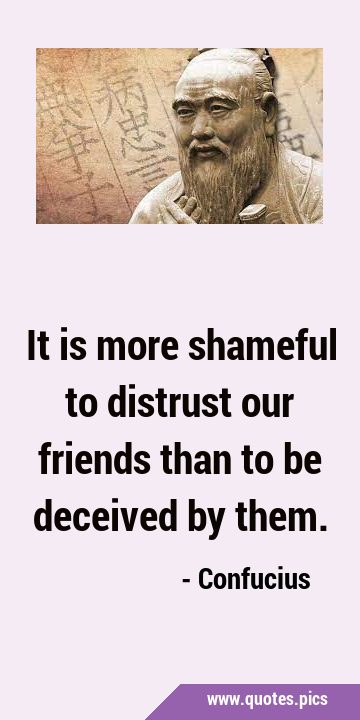 It is more shameful to distrust our friends than to be deceived by …