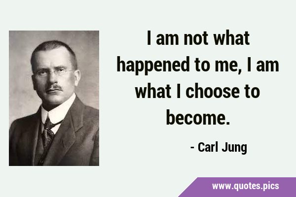 I am not what happened to me, I am what I choose to …