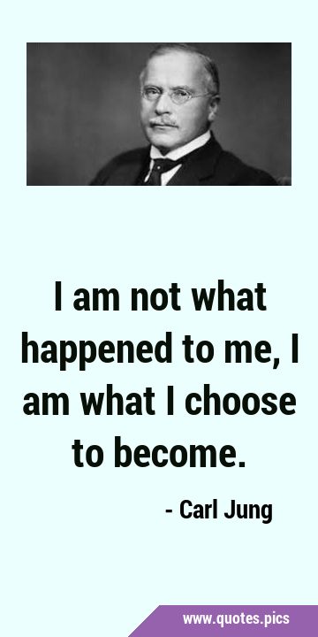 I am not what happened to me, I am what I choose to …