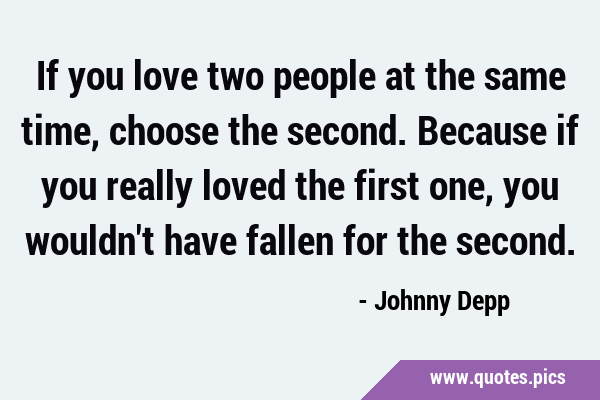 if you love two people at the same time, choose the second. Because if you really loved the first …