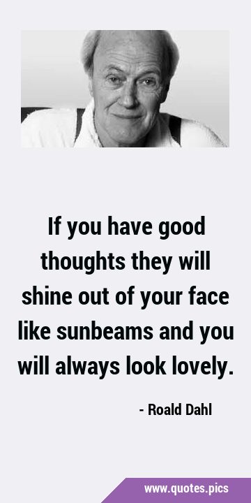 If you have good thoughts they will shine out of your face like sunbeams and you will always look …