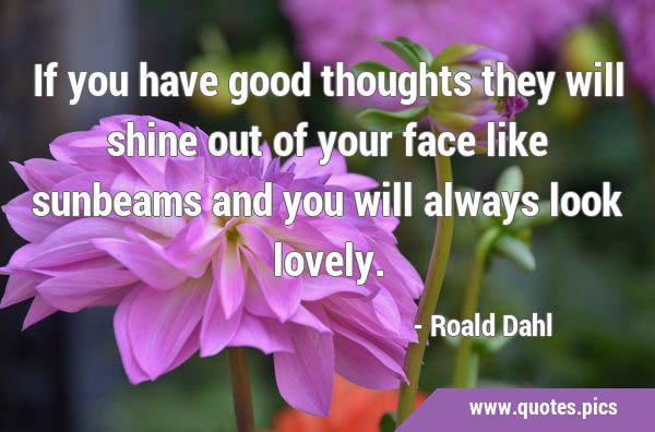 If you have good thoughts they will shine out of your face like sunbeams and you will always look …