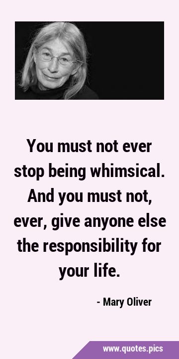 You must not ever stop being whimsical. And you must not, ever, give anyone else the responsibility …