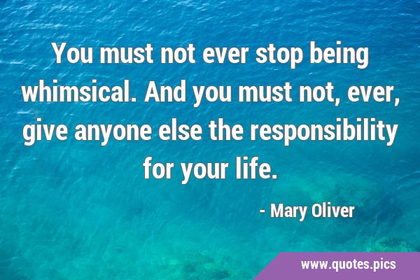 You must not ever stop being whimsical. And you must not, ever, give anyone else the responsibility …