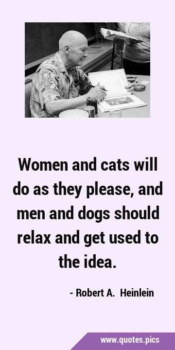 Women and cats will do as they please, and men and dogs should relax and get used to the …
