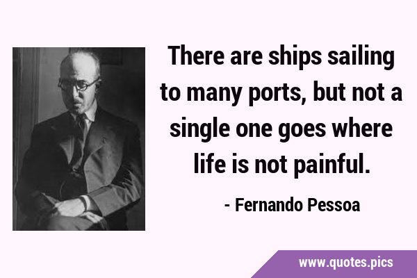 There are ships sailing to many ports, but not a single one goes where life is not …