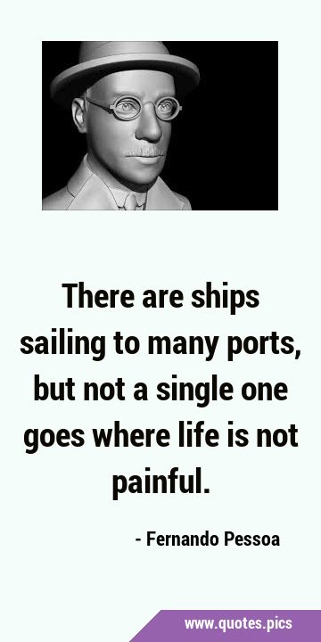 There are ships sailing to many ports, but not a single one goes where life is not …