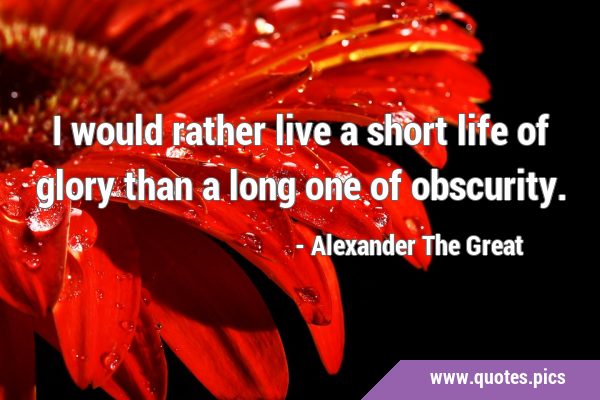 I would rather live a short life of glory than a long one of …