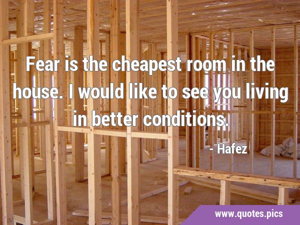 Fear is the cheapest room in the house. I would like to see you living in better …