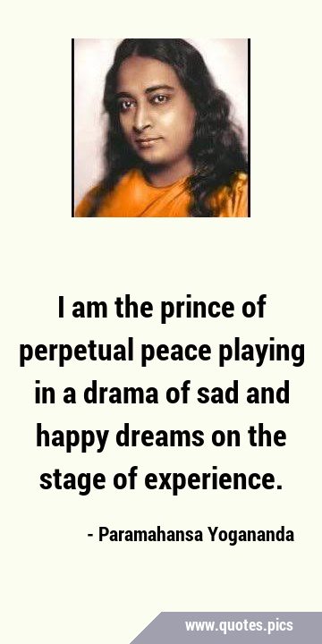 I am the prince of perpetual peace playing in a drama of sad and happy dreams on the stage of …