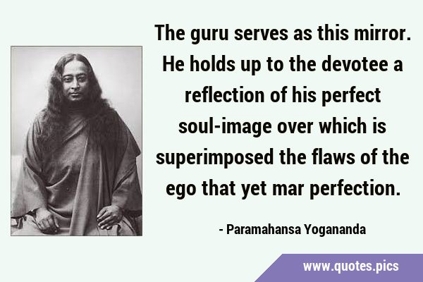 The guru serves as this mirror. He holds up to the devotee a reflection of his perfect soul-image …