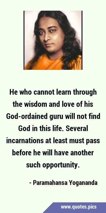 He who cannot learn through the wisdom and love of his God-ordained guru will not find God in this …