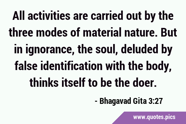 All activities are carried out by the three modes of material nature. But in ignorance, the soul, …