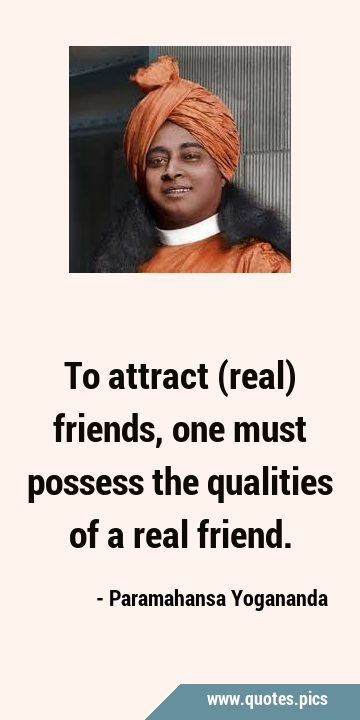 To attract (real) friends, one must possess the qualities of a real …
