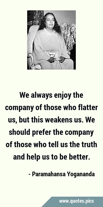 We always enjoy the company of those who flatter us, but this weakens us. We should prefer the …