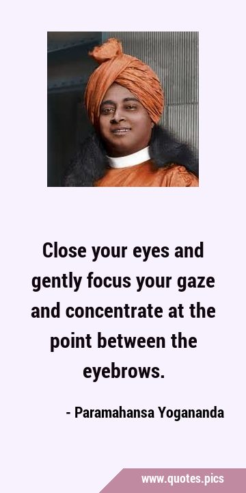 Close your eyes and gently focus your gaze and concentrate at the point between the …