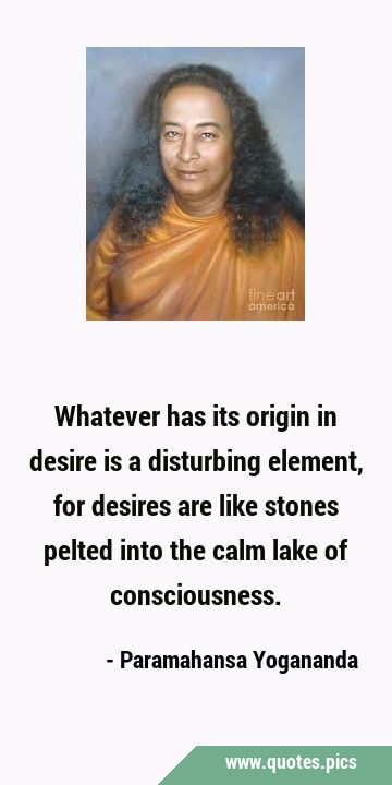 Whatever has its origin in desire is a disturbing element, for desires are like stones pelted into …