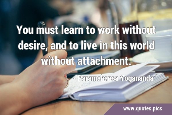You must learn to work without desire, and to live in this world without …