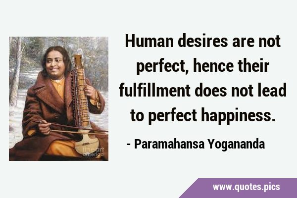 Human desires are not perfect, hence their fulfillment does not lead to perfect …
