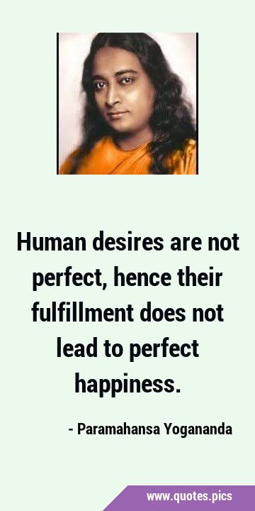 Human desires are not perfect, hence their fulfillment does not lead to perfect …