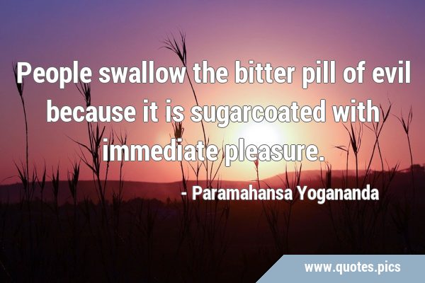 People swallow the bitter pill of evil because it is sugarcoated with immediate …