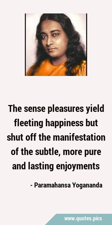 The sense pleasures yield fleeting happiness but shut off the manifestation of the subtle, more …