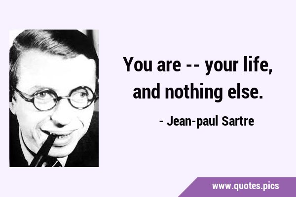 You are -- your life, and nothing …