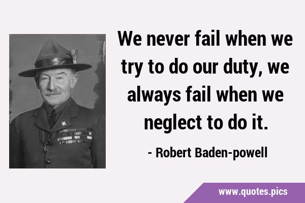 We never fail when we try to do our duty, we always fail when we neglect to do …
