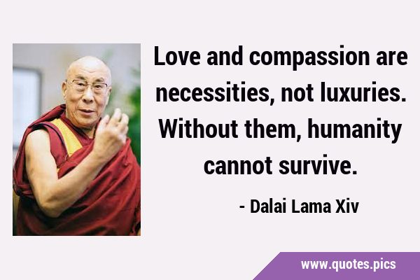Love and compassion are necessities, not luxuries. Without them, humanity cannot …