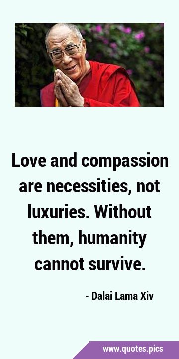 Love and compassion are necessities, not luxuries. Without them, humanity cannot …