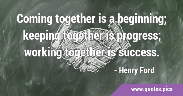 Coming together is a beginning; keeping together is progress; working together is …